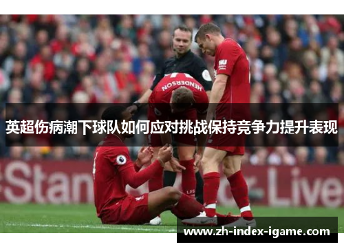 英超伤病潮下球队如何应对挑战保持竞争力提升表现 英超伤病潮下球队如何应对挑战保持竞争力提升表现