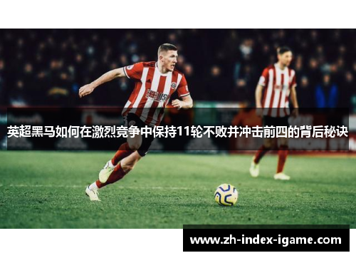 英超黑马如何在激烈竞争中保持11轮不败并冲击前四的背后秘诀 英超黑马如何在激烈竞争中保持11轮不败并冲击前四的背后秘诀