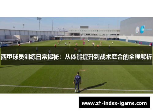 西甲球员训练日常揭秘：从体能提升到战术磨合的全程解析