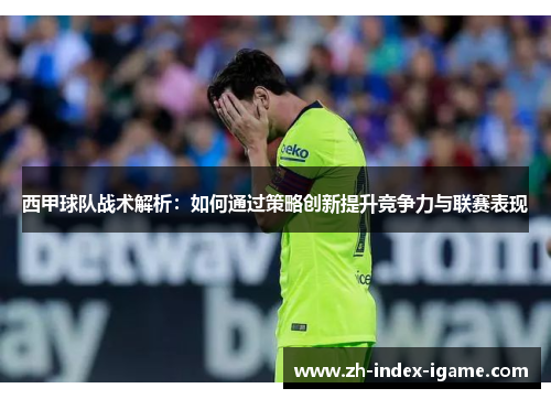 西甲球队战术解析:如何通过策略创新提升竞争力与联赛表现 西甲球队战术解析:如何通过策略创新提升竞争力与联赛表现