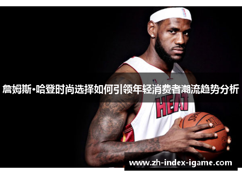 詹姆斯·哈登时尚选择如何引领年轻消费者潮流趋势分析 詹姆斯·哈登时尚选择如何引领年轻消费者潮流趋势分析