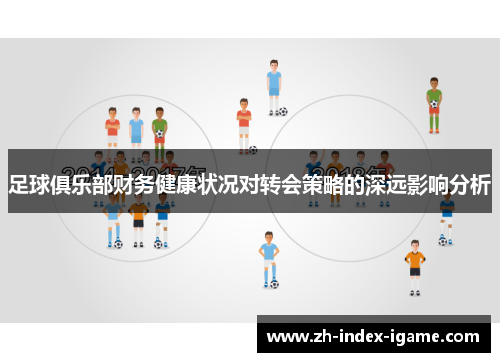 足球俱乐部财务健康状况对转会策略的深远影响分析 足球俱乐部财务健康状况对转会策略的深远影响分析