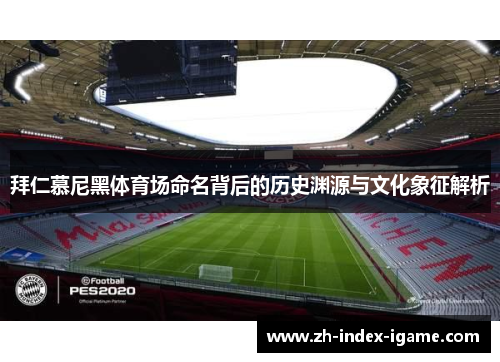 拜仁慕尼黑体育场命名背后的历史渊源与文化象征解析