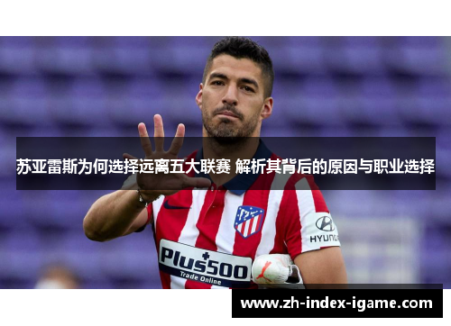 苏亚雷斯为何选择远离五大联赛 解析其背后的原因与职业选择 苏亚雷斯为何选择远离五大联赛 解析其背后的原因与职业选择
