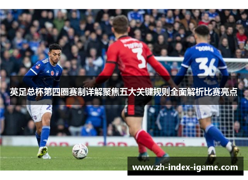 英足总杯第四圈赛制详解聚焦五大关键规则全面解析比赛亮点 英足总杯第四圈赛制详解聚焦五大关键规则全面解析比赛亮点