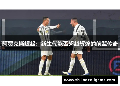 阿贾克斯崛起：新生代能否超越辉煌的前辈传奇