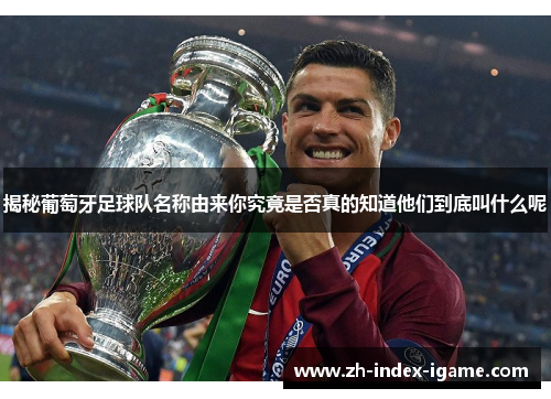 揭秘葡萄牙足球队名称由来你究竟是否真的知道他们到底叫什么呢 揭秘葡萄牙足球队名称由来你究竟是否真的知道他们到底叫什么呢