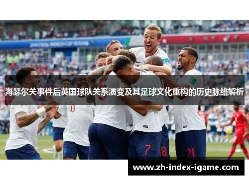 海瑟尔关事件后英国球队关系演变及其足球文化重构的历史脉络解析 海瑟尔关事件后英国球队关系演变及其足球文化重构的历史脉络解析