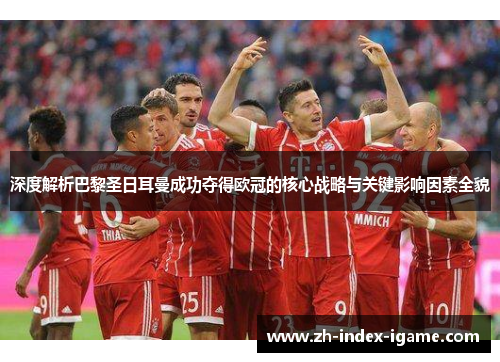 深度解析巴黎圣日耳曼成功夺得欧冠的核心战略与关键影响因素全貌 深度解析巴黎圣日耳曼成功夺得欧冠的核心战略与关键影响因素全貌