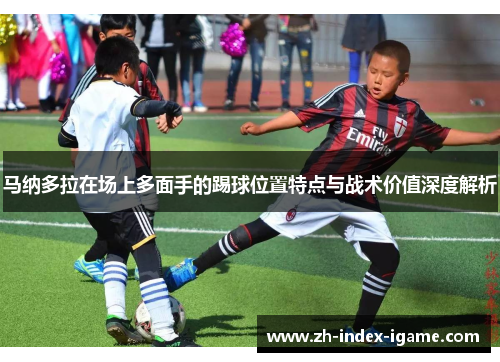 马纳多拉在场上多面手的踢球位置特点与战术价值深度解析