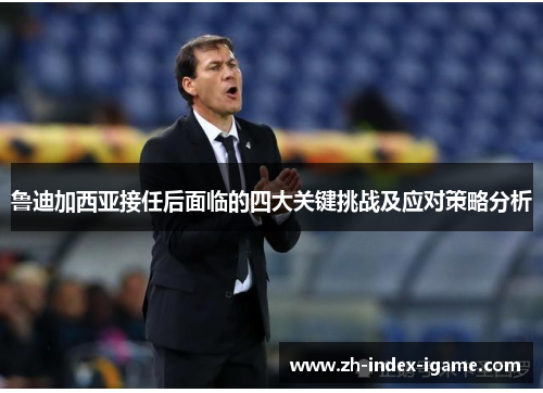 鲁迪加西亚接任后面临的四大关键挑战及应对策略分析