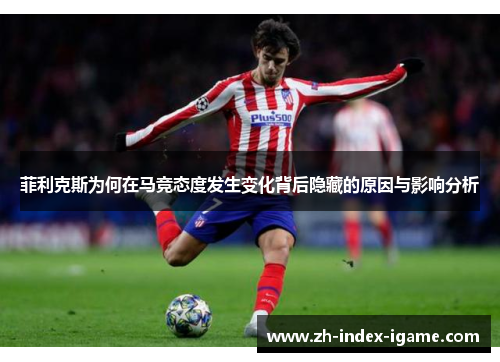 菲利克斯为何在马竞态度发生变化背后隐藏的原因与影响分析