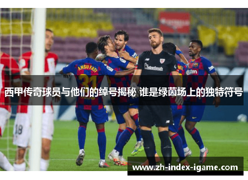 西甲传奇球员与他们的绰号揭秘 谁是绿茵场上的独特符号