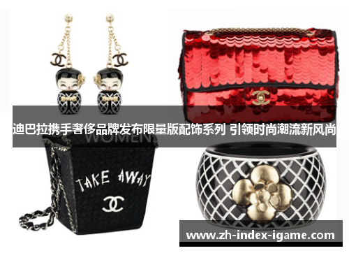 迪巴拉携手奢侈品牌发布限量版配饰系列 引领时尚潮流新风尚