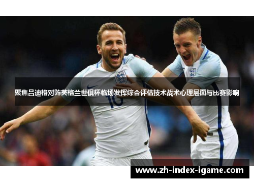 聚焦吕迪格对阵英格兰世俱杯临场发挥综合评估技术战术心理层面与比赛影响