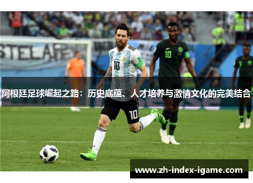 阿根廷足球崛起之路:历史底蕴、人才培养与激情文化的完美结合 阿根廷足球崛起之路:历史底蕴、人才培养与激情文化的完美结合