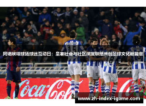 阿诺埃塔球场球迷互动日：皇家社会与社区深度联结共创足球文化新篇章