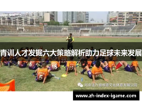 青训人才发掘六大策略解析助力足球未来发展 青训人才发掘六大策略解析助力足球未来发展