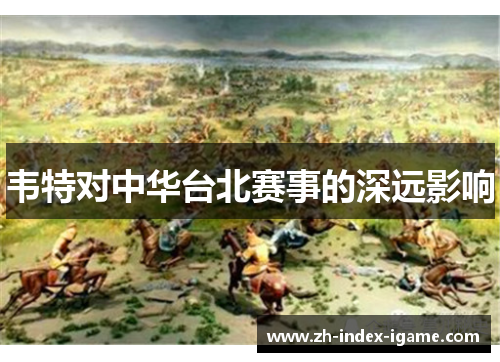 韦特对中华台北赛事的深远影响 韦特对中华台北赛事的深远影响