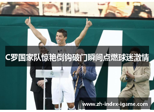C罗国家队惊艳倒钩破门瞬间点燃球迷激情 C罗国家队惊艳倒钩破门瞬间点燃球迷激情