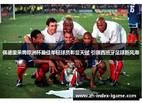 佩德里荣膺欧洲杯最佳年轻球员彰显天赋 引领西班牙足球新风潮 佩德里荣膺欧洲杯最佳年轻球员彰显天赋 引领西班牙足球新风潮