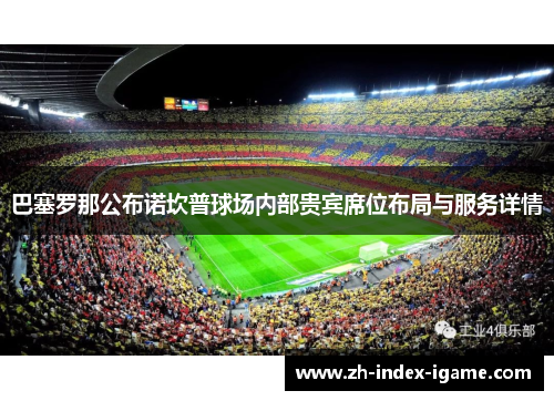 巴塞罗那公布诺坎普球场内部贵宾席位布局与服务详情 巴塞罗那公布诺坎普球场内部贵宾席位布局与服务详情