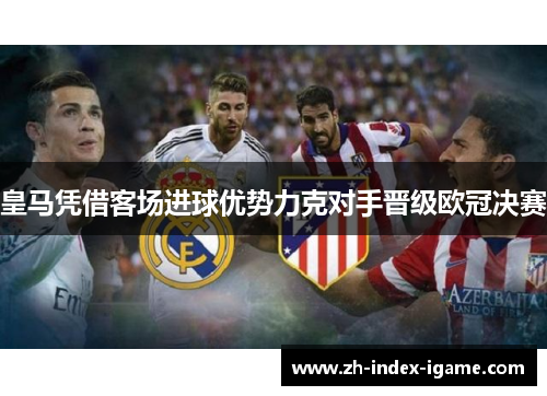 皇马凭借客场进球优势力克对手晋级欧冠决赛