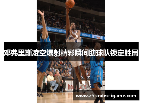 邓弗里斯凌空爆射精彩瞬间助球队锁定胜局