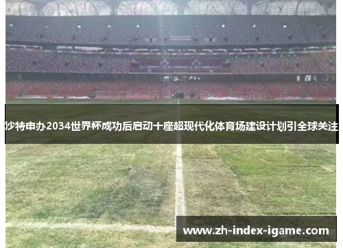 沙特申办2034世界杯成功后启动十座超现代化体育场建设计划引全球关注 沙特申办2034世界杯成功后启动十座超现代化体育场建设计划引全球关注