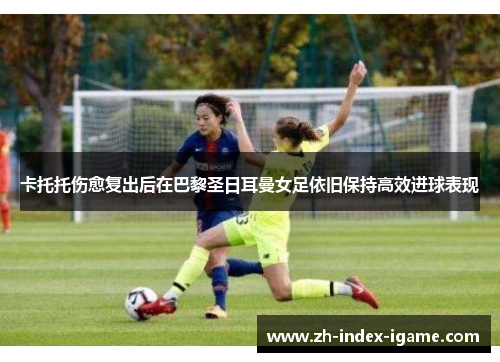 卡托托伤愈复出后在巴黎圣日耳曼女足依旧保持高效进球表现 卡托托伤愈复出后在巴黎圣日耳曼女足依旧保持高效进球表现